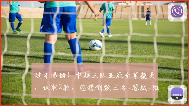 过年添堵！中超三队亚冠全军覆没，仅取2胜，包揽倒数三名_蓉城_维亚_联赛