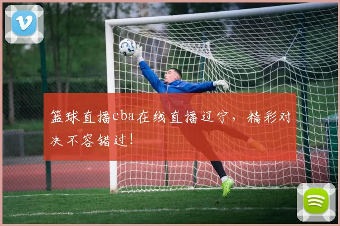 篮球直播cba在线直播辽宁,精彩对决不容错过!