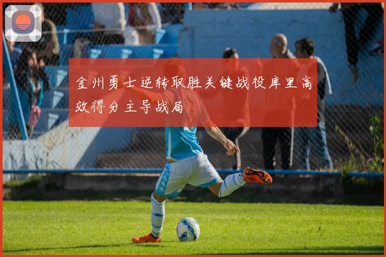 金州勇士逆转取胜关键战役库里高效得分主导战局