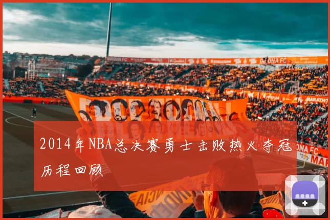 2014年NBA总决赛勇士击败热火夺冠历程回顾