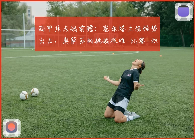 西甲焦点战前瞻：塞尔塔主场强势出击，奥萨苏纳挑战艰难_比赛_积分榜_瓦伦西亚