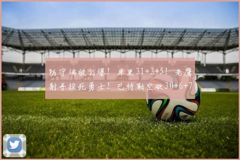 防守端被打爆!库里31+3+5!老鹰射手投死勇士!巴特勒空砍30+6+7