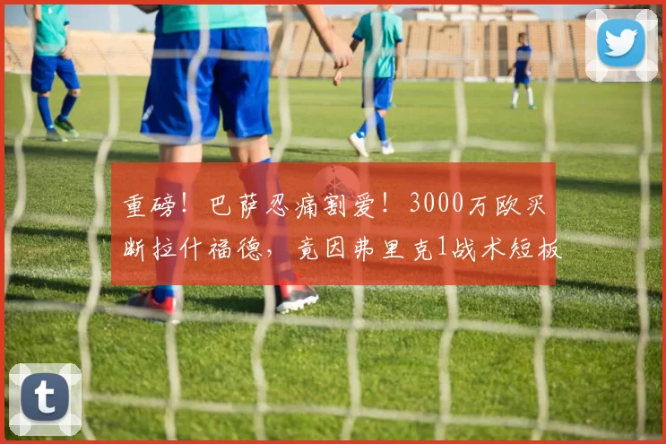 重磅！巴萨忍痛割爱！3000万欧买断拉什福德，竟因弗里克1战术短板+薪资炸弹？_球员_欧元_欧冠