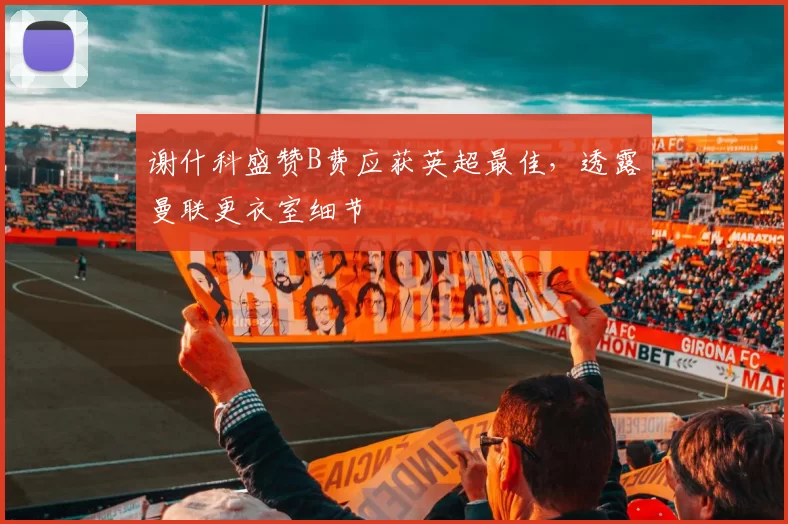 谢什科盛赞B费应获英超最佳，透露曼联更衣室细节