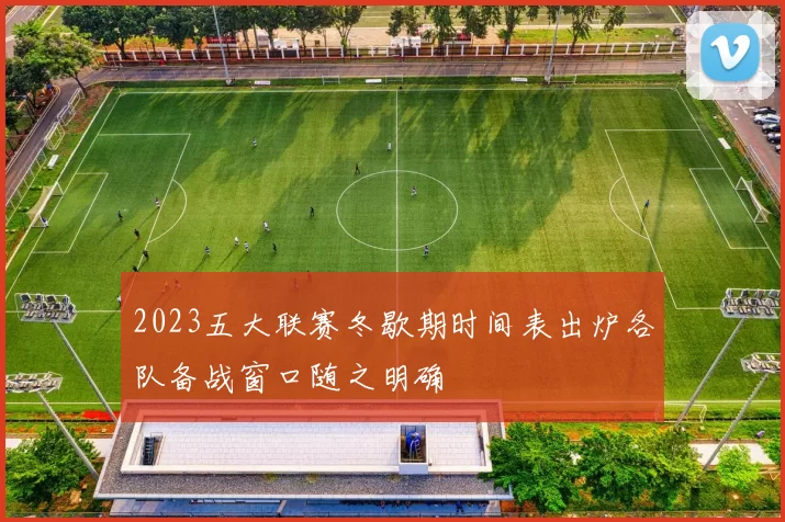 2023五大联赛冬歇期时间表出炉各队备战窗口随之明确