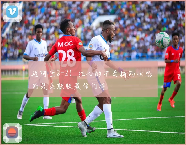 迈阿密2-2！担心的不是梅西状态 而是美职联最佳门将