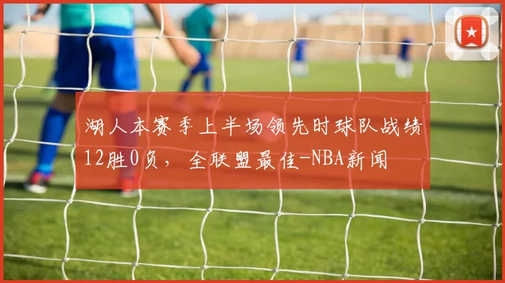 湖人本赛季上半场领先时球队战绩12胜0负，全联盟最佳-NBA新闻